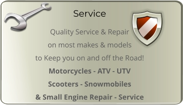 Service Quality Service & Repair  on most makes & models  to Keep you on and off the Road! Motorcycles - ATV - UTV  Scooters - Snowmobiles & Small Engine Repair - Service