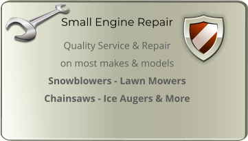 Small Engine Repair Quality Service & Repair  on most makes & models  Snowblowers - Lawn Mowers  Chainsaws - Ice Augers & More